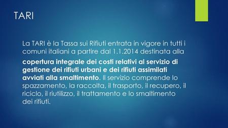 TARI La TARI è la Tassa sui Rifiuti entrata in vigore in tutti i comuni italiani a partire dal 1.1.2014 destinata alla copertura integrale dei costi relativi.