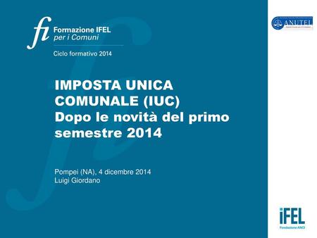 IMPOSTA UNICA COMUNALE (IUC) Dopo le novità del primo semestre 2014 Pompei (NA), 4 dicembre 2014 Luigi Giordano.