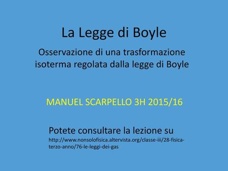 La Legge di Boyle Osservazione di una trasformazione isoterma regolata dalla legge di Boyle MANUEL SCARPELLO 3H 2015/16 Potete consultare la lezione su.