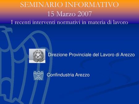 SEMINARIO INFORMATIVO 15 Marzo 2007 I recenti interventi normativi in materia di lavoro Direzione Provinciale del Lavoro di Arezzo Confindustria Arezzo.