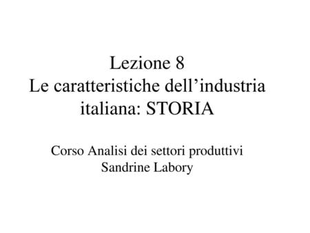 Lezione 8 Le caratteristiche dell’industria italiana: STORIA Corso Analisi dei settori produttivi Sandrine Labory.