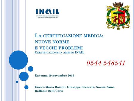 La certificazione medica: nuove norme e vecchi problemi Certificazione in ambito INAIL 0544 548541 Ravenna 19 novembre 2016 Enrico Maria Rossini, Giuseppe.