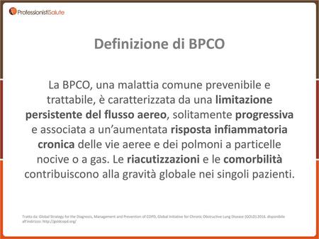 Definizione di BPCO La BPCO, una malattia comune prevenibile e trattabile, è caratterizzata da una limitazione persistente del flusso aereo, solitamente.