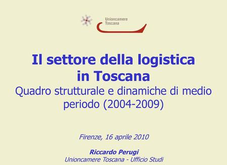 Il settore della logistica in Toscana Quadro strutturale e dinamiche di medio periodo (2004-2009) Firenze, 16 aprile 2010 Riccardo Perugi Unioncamere.