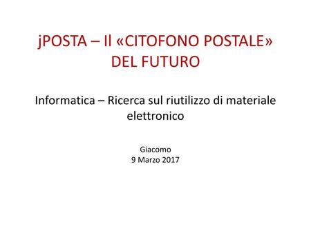 JPOSTA – Il «CITOFONO POSTALE» DEL FUTURO Informatica – Ricerca sul riutilizzo di materiale elettronico Giacomo 9 Marzo 2017.