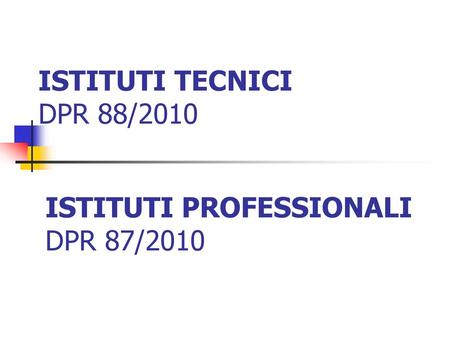 ISTITUTI TECNICI DPR 88/2010 ISTITUTI PROFESSIONALI DPR 87/2010.