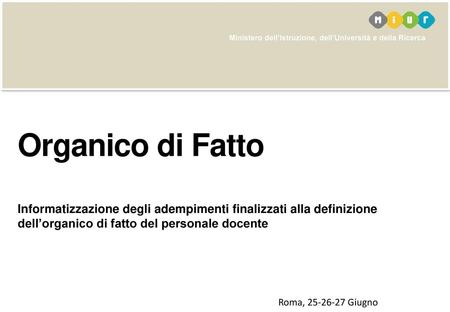 Organico di Fatto Informatizzazione degli adempimenti finalizzati alla definizione dell’organico di fatto del personale docente Roma, 25-26-27 Giugno.