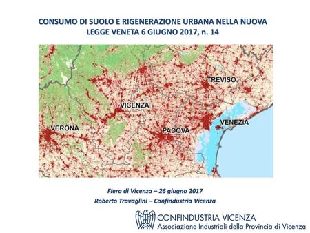 CONSUMO DI SUOLO E RIGENERAZIONE URBANA NELLA NUOVA LEGGE VENETA 6 GIUGNO 2017, n. 14 presentazione qui Fiera di Vicenza – 26 giugno 2017 Roberto Travaglini.