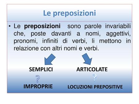 Le preposizioni Le preposizioni sono parole invariabili che, poste davanti a nomi, aggettivi, pronomi, infiniti di verbi, li mettono in relazione con.