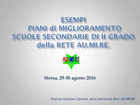 ESEMPI Piani di Miglioramento Scuole secondarie di II grado della Rete AU.MI.RE. Stresa, 29-30 agosto 2016 Prof.ssa Giuliana Cipriani, tutor provinciale.