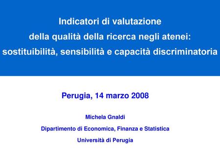Indicatori di valutazione della qualità della ricerca negli atenei: sostituibilità, sensibilità e capacità discriminatoria Perugia, 14 marzo 2008.