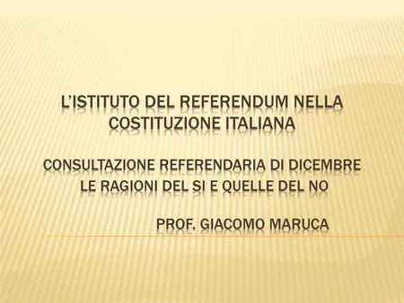 L’istituto del Referendum nella Costituzione Italiana consultazione referendaria di dicembre Le ragioni del SI e quelle del NO 		Prof. Giacomo Maruca.