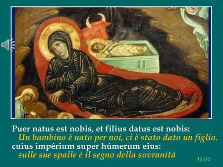 Puer natus est nobis, et fílius datus est nobis: Un bambino è nato per noi, ci è stato dato un figlio. cuius impérium super húmerum eius: sulle sue spalle.