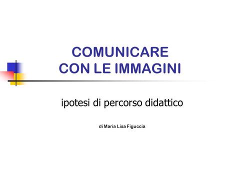 COMUNICARE CON LE IMMAGINI ipotesi di percorso didattico di Maria Lisa Figuccia.