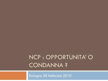 NCP : OPPORTUNITA O CONDANNA ? Bologna 28 febbraio 2010.