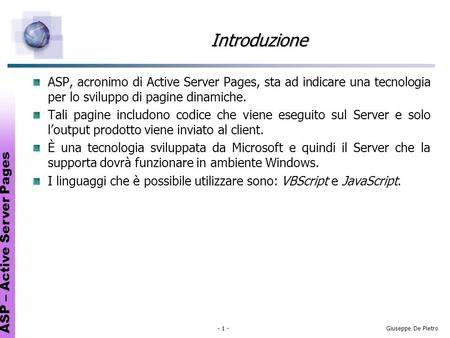 ASP – Active Server Pages - 1 -Giuseppe De Pietro Introduzione ASP, acronimo di Active Server Pages, sta ad indicare una tecnologia per lo sviluppo di.