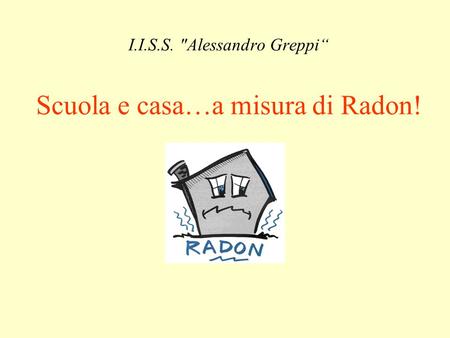 I.I.S.S. Alessandro Greppi Scuola e casa…a misura di Radon!
