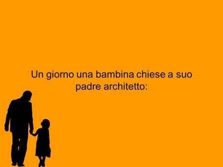 Un giorno una bambina chiese a suo padre architetto: