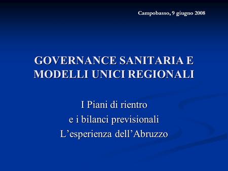 GOVERNANCE SANITARIA E MODELLI UNICI REGIONALI I Piani di rientro e i bilanci previsionali L’esperienza dell’Abruzzo Campobasso, 9 giugno 2008.
