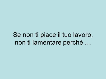 Se non ti piace il tuo lavoro, non ti lamentare perchè …