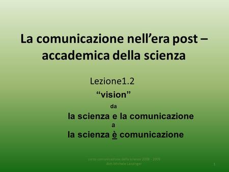 La comunicazione nell’era post – accademica della scienza Lezione1.2 corso comunicazione della scienza 2008 - 2009 dott.Michele Lanzinger 1 “vision” da.