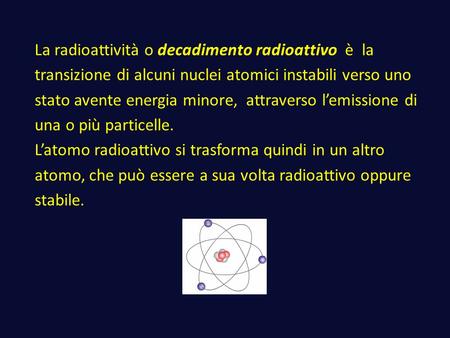 La radioattività o decadimento radioattivo è la transizione di alcuni nuclei atomici instabili verso uno stato avente energia minore, attraverso l’emissione.