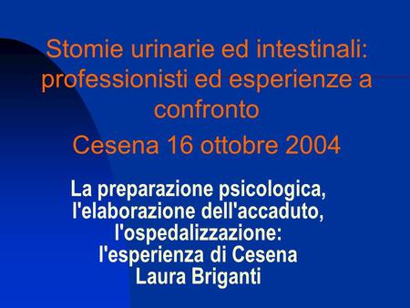 Stomie urinarie ed intestinali: professionisti ed esperienze a confronto Cesena 16 ottobre 2004 La preparazione psicologica, l'elaborazione dell'accaduto,