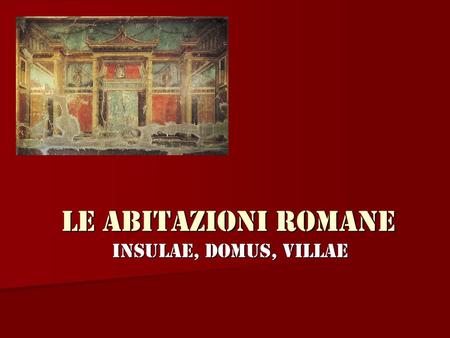 Le abitazioni romane Insulae, domus, villae.