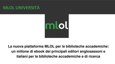 MLOL UNIVERSITÀ La nuova piattaforma MLOL per le biblioteche accademiche: un milione di ebook dei principali editori anglosassoni e italiani per le biblioteche.