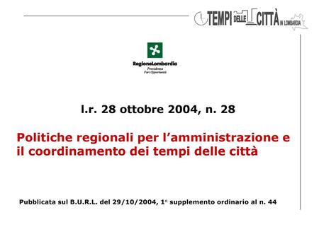 L.r. 28 ottobre 2004, n. 28 Politiche regionali per l’amministrazione e il coordinamento dei tempi delle città Pubblicata sul B.U.R.L. del 29/10/2004,
