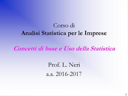 Corso di Analisi Statistica per le Imprese Concetti di base e Uso della Statistica Prof. L. Neri a.a. 2016-2017 Corso di Statistica per l'impresa– Univ.