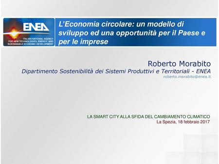 L’Economia circolare: un modello di sviluppo ed una opportunità per il Paese e per le imprese Roberto Morabito Dipartimento Sostenibilità dei Sistemi Produttivi.