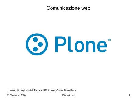 Comunicazione web Università degli studi di Ferrara Ufficio web: Corso Plone Base 22 Novembre 2016 Diapositiva :