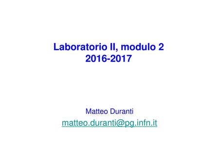 Laboratorio II, modulo 2 2016-2017 Matteo Duranti matteo.duranti@pg.infn.it.