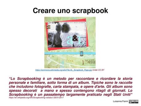 Creare uno scrapbook https://commons.wikimedia.org/wiki/File:AL_Scrapbook_Page.jpg Under CC BY “Lo Scrapbooking è un metodo per raccontare e ricordare.