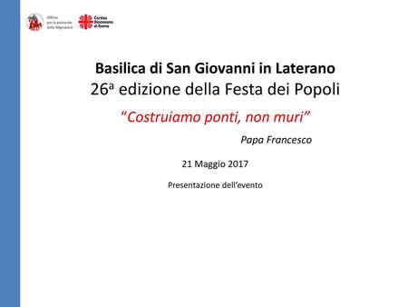Basilica di San Giovanni in Laterano 26a edizione della Festa dei Popoli “Costruiamo ponti, non muri” 			Papa Francesco 21 Maggio 2017 Presentazione.