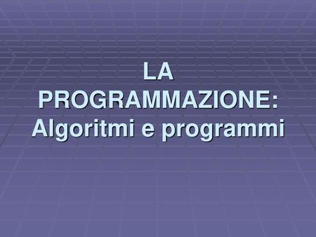 LA PROGRAMMAZIONE: Algoritmi e programmi