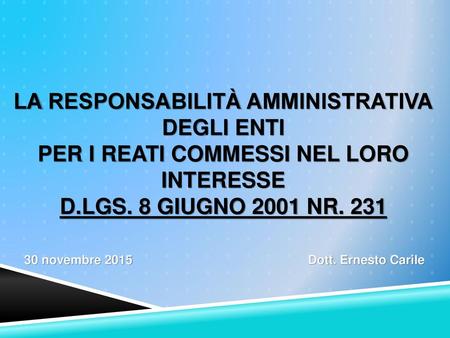 La Responsabilità Amministrativa degli Enti per i reati commessi nel loro interesse D.Lgs. 8 giugno 2001 nr. 231 30 novembre 2015				 Dott. Ernesto.