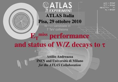 ATLAS Italia Pisa, 29 ottobre 2010 ETmiss performance and status of W/Z decays to  Attilio Andreazza INFN and Università di Milano for the ATLAS Collaboration.