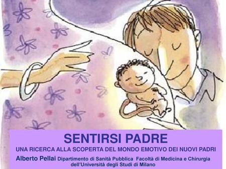 SENTIRSI PADRE UNA RICERCA ALLA SCOPERTA DEL MONDO EMOTIVO DEI NUOVI PADRI Alberto Pellai Dipartimento di Sanità Pubblica Facoltà di Medicina e Chirurgia.