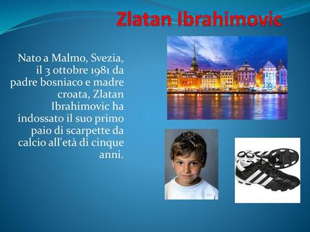 Zlatan Ibrahimovic Nato a Malmo, Svezia, il 3 ottobre 1981 da padre bosniaco e madre croata, Zlatan Ibrahimovic ha indossato il suo primo paio di scarpette.