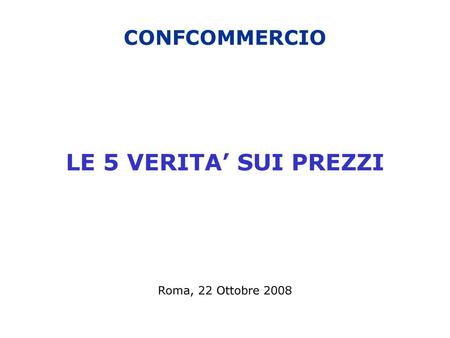 CONFCOMMERCIO LE 5 VERITA’ SUI PREZZI Roma, 22 Ottobre 2008.
