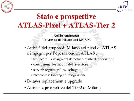 Stato e prospettive ATLAS-Pixel + ATLAS-Tier 2 Attilio Andreazza Università di Milano and I.N.F.N. Attività del gruppo di Milano nei pixel di ATLAS e.