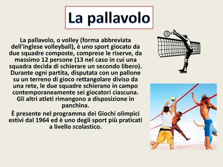 La pallavolo La pallavolo, o volley (forma abbreviata dell'inglese volleyball), è uno sport giocato da due squadre composte, comprese le riserve, da massimo.