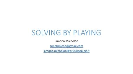 Simona Michelon simo0miche@gmail.com simona.michelon@brickkeeping.it SOLVING BY PLAYING Simona Michelon simo0miche@gmail.com simona.michelon@brickkeeping.it.
