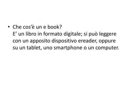 Che cos’è un e book? E’ un libro in formato digitale; si può leggere con un apposito dispositivo ereader, oppure su un tablet, uno smartphone o un computer.