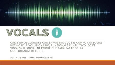 VOCALS VOCALS Come rivoluzionare con la vostra voce il campo dei social network. RIVOLUZIONARIO, FUNZIONALE E INTUITIVO, COS’È VOCALS? IL SOCIAL NETWORK.