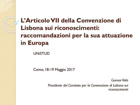 L’Articolo VII della Convenzione di Lisbona sui riconoscimenti: raccomandazioni per la sua attuazione in Europa UNiSTUD Como, 18-19 Maggio 2017 Gunnar.