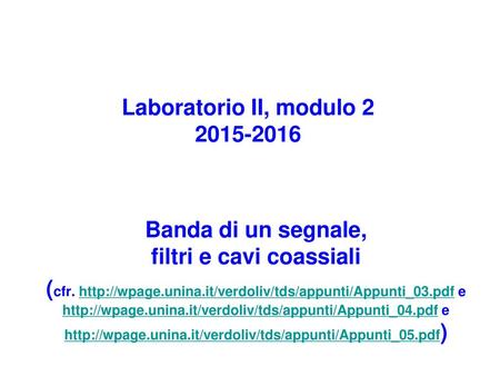 Laboratorio II, modulo 2 2015-2016 Banda di un segnale, filtri e cavi coassiali (cfr. http://wpage.unina.it/verdoliv/tds/appunti/Appunti_03.pdf e http://wpage.unina.it/verdoliv/tds/appunti/Appunti_04.pdf.