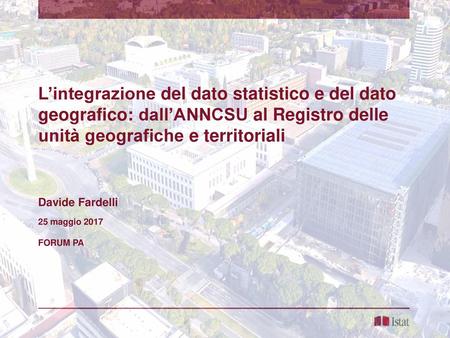 L’integrazione del dato statistico e del dato geografico: dall’ANNCSU al Registro delle unità geografiche e territoriali Davide Fardelli 25 maggio 2017.